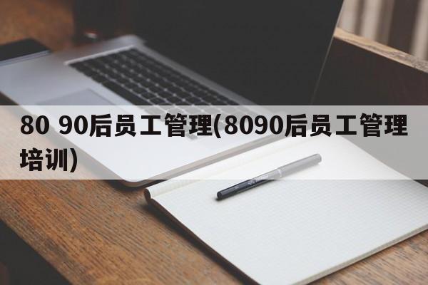 80 90后员工管理(8090后员工管理培训)